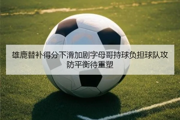 雄鹿替补得分下滑加剧字母哥持球负担球队攻防平衡待重塑