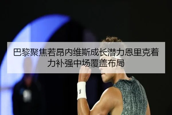 巴黎聚焦若昂内维斯成长潜力恩里克着力补强中场覆盖布局
